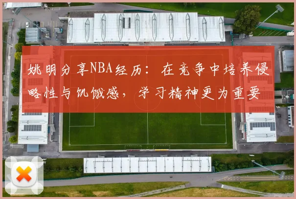 姚明分享NBA经历：在竞争中培养侵略性与饥饿感，学习精神更为重要
