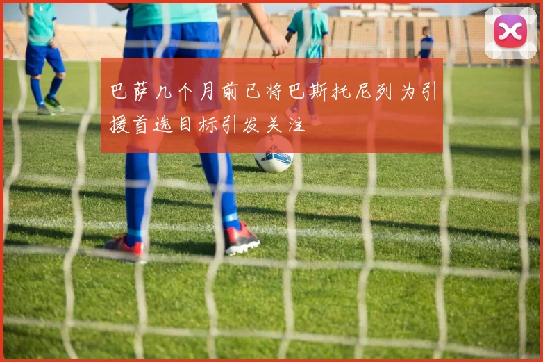 巴萨几个月前已将巴斯托尼列为引援首选目标引发关注