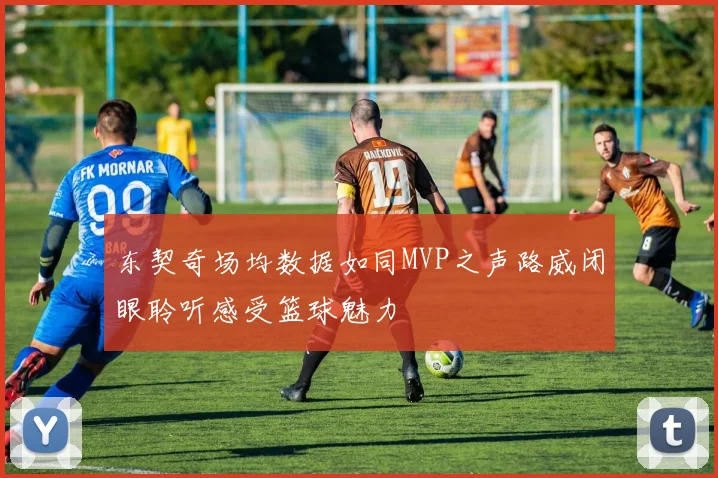 东契奇场均数据如同MVP之声路威闭眼聆听感受篮球魅力