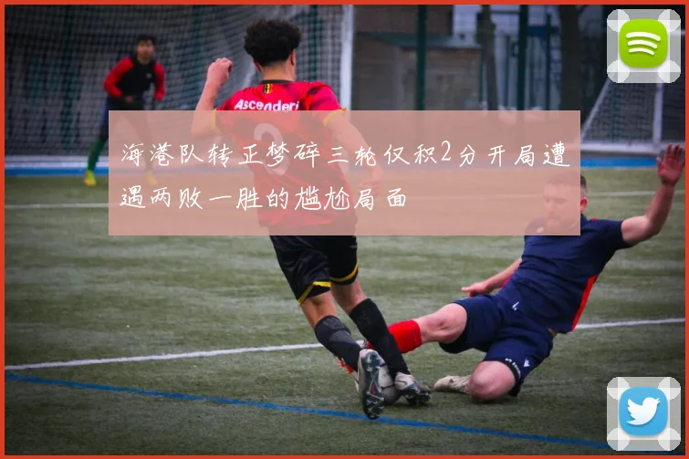 海港队转正梦碎三轮仅积2分开局遭遇两败一胜的尴尬局面
