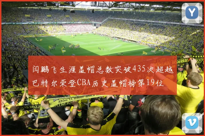 闫鹏飞生涯盖帽总数突破435次超越巴特尔荣登CBA历史盖帽榜第19位