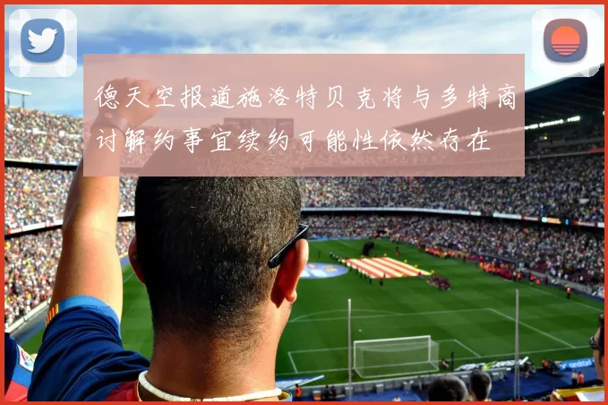 德天空报道施洛特贝克将与多特商讨解约事宜续约可能性依然存在