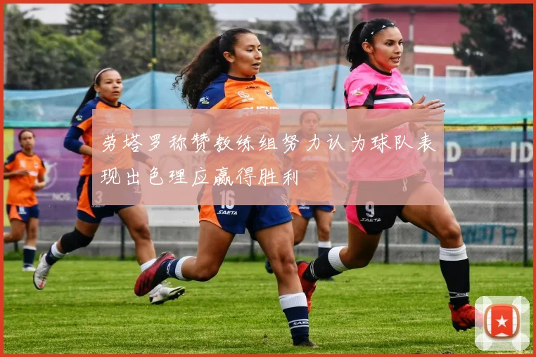 劳塔罗称赞教练组努力认为球队表现出色理应赢得胜利