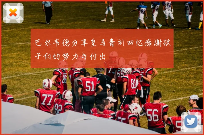 巴尔韦德分享皇马青训回忆感谢孩子们的努力与付出