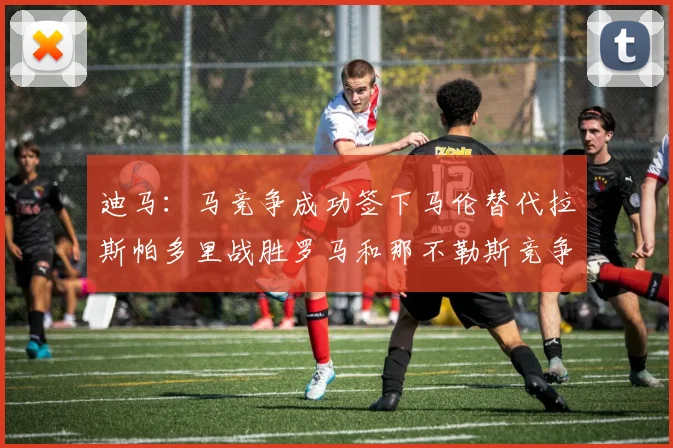 迪马：马竞争成功签下马伦替代拉斯帕多里战胜罗马和那不勒斯竞争