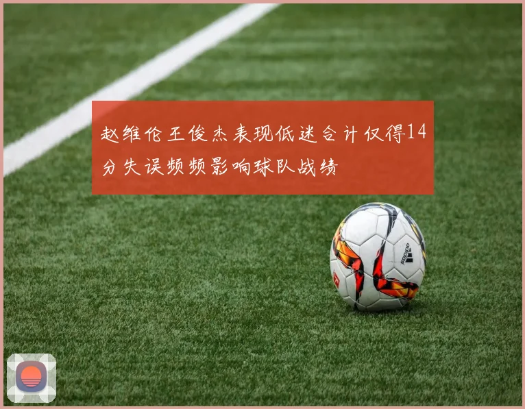 赵维伦王俊杰表现低迷合计仅得14分失误频频影响球队战绩