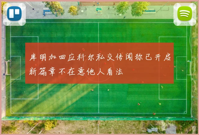 库明加回应科尔私交传闻称已开启新篇章不在意他人看法