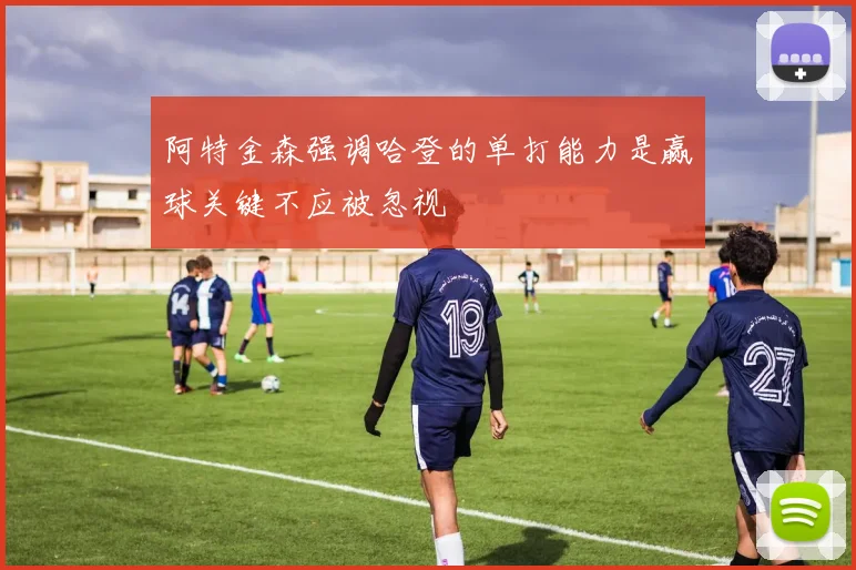 阿特金森强调哈登的单打能力是赢球关键不应被忽视