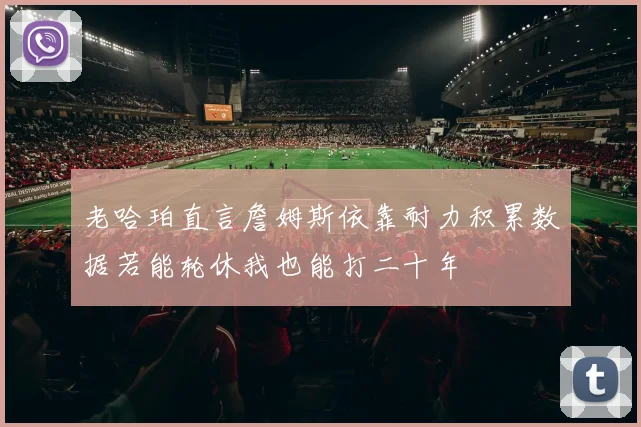 老哈珀直言詹姆斯依靠耐力积累数据若能轮休我也能打二十年