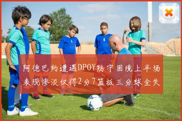 阿德巴约遭遇DPOY防守困境上半场表现惨淡仅得2分7篮板三分球全失准