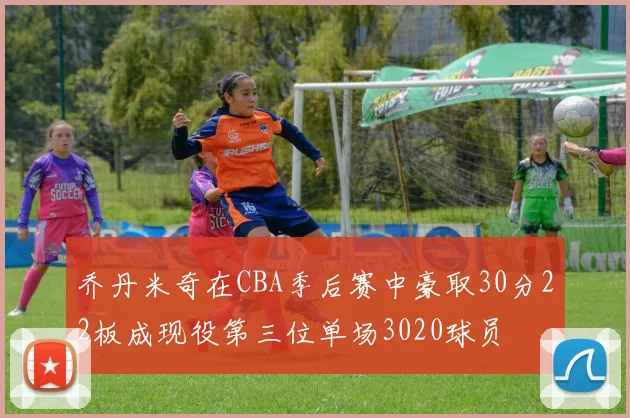 乔丹米奇在CBA季后赛中豪取30分22板成现役第三位单场3020球员