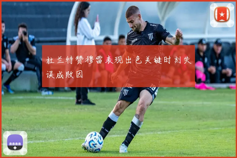 杜兰特赞穆雷表现出色关键时刻失误成败因