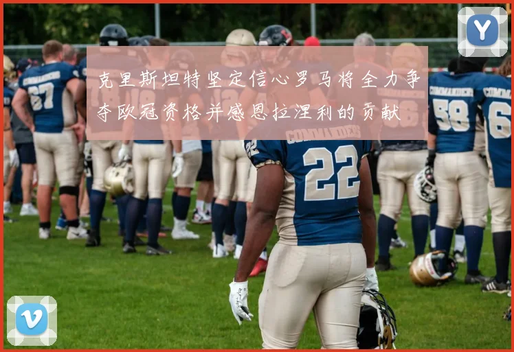 克里斯坦特坚定信心罗马将全力争夺欧冠资格并感恩拉涅利的贡献