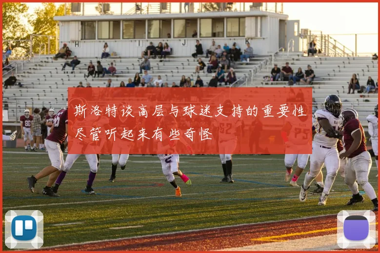 斯洛特谈高层与球迷支持的重要性尽管听起来有些奇怪