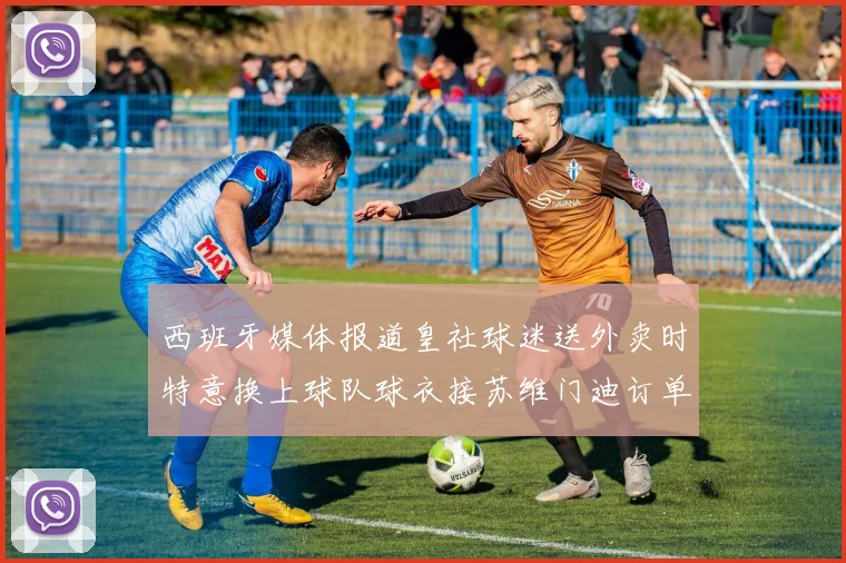 西班牙媒体报道皇社球迷送外卖时特意换上球队球衣接苏维门迪订单