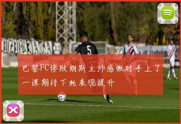 巴黎FC惨败朗斯主帅感慨对手上了一课期待下轮表现提升