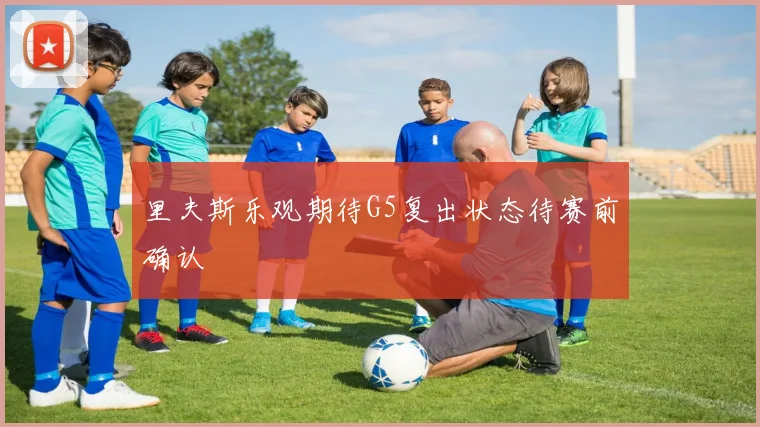 里夫斯乐观期待G5复出状态待赛前确认