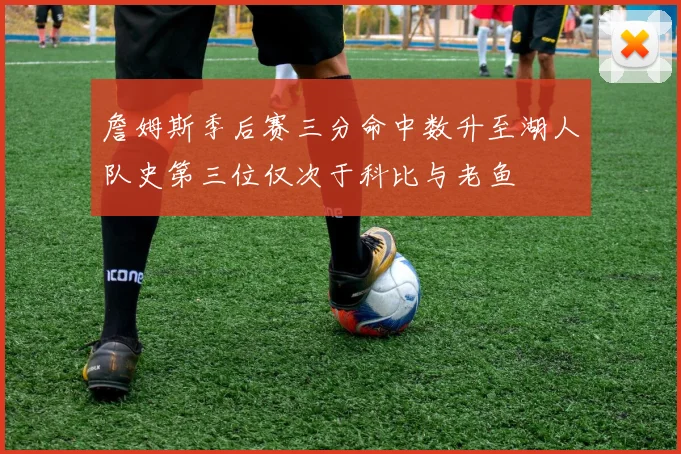 詹姆斯季后赛三分命中数升至湖人队史第三位仅次于科比与老鱼