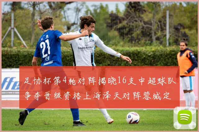 足协杯第4轮对阵揭晓16支中超球队争夺晋级资格上海泽天对阵蓉城定于6月20日19时30分