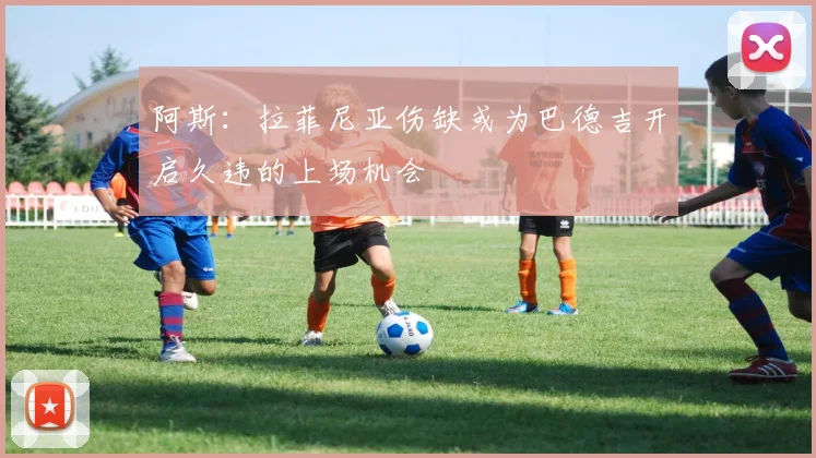 阿斯：拉菲尼亚伤缺或为巴德吉开启久违的上场机会