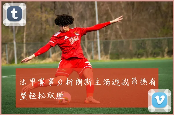 法甲赛事分析朗斯主场迎战昂热有望轻松取胜