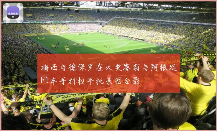 梅西与德保罗在大奖赛前与阿根廷F1车手科拉平托亲密合影